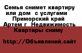Семья снимет квартиру или дом (с услугами) - Приморский край, Артем г. Недвижимость » Квартиры сниму   